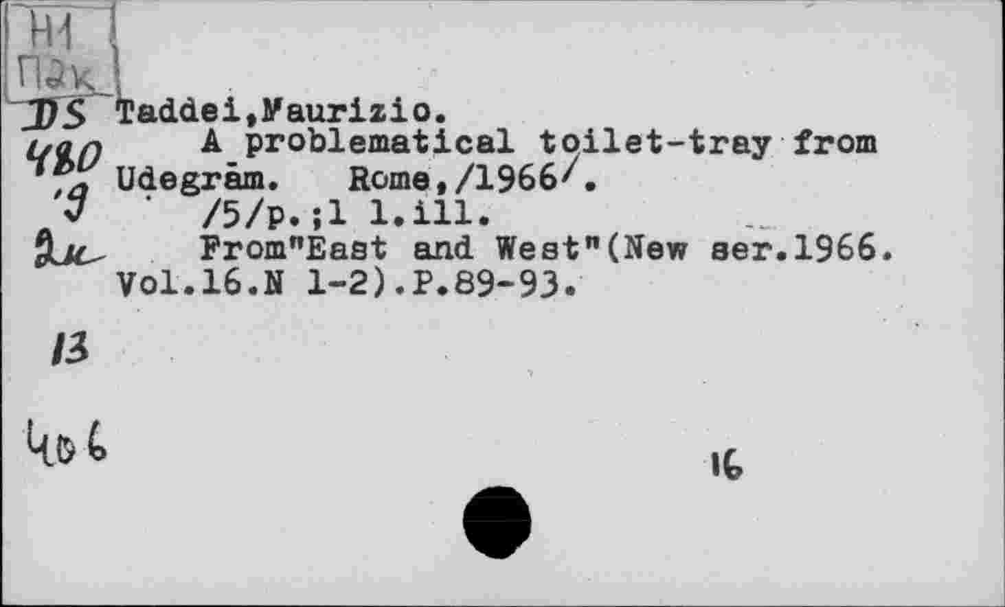 ﻿JDS Taddei,Maurizio.
A problematical toilet-tray from Udegräm. Ноте,/196бЛ
' /5/р. ;1 l.ill.
From"East and West"(New ser.1966.
Vol.16.N 1-2).P.89-93.
/3

(G